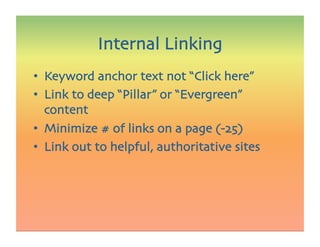 •  Keyword anchor text not “Click here” 
•  Link to deep “Pillar” or “Evergreen”
content
•  Minimize # of links on a page (-25)
•  Link out to helpful, authoritative sites
Internal Linking
 