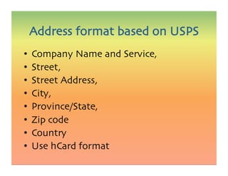 •  Company Name and Service,
•  Street,
•  Street Address,
•  City,
•  Province/State,
•  Zip code
•  Country
•  Use hCard format
Address format based on USPS
 
