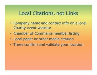 •  Company name and contact info on a local
Charity event website
•  Chamber of Commerce member listing
•  Local paper or other media citation
•  These conﬁrm and validate your location
Local Citations, not Links
 