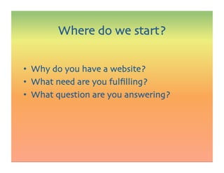 •  Why do you have a website?
•  What need are you fulﬁlling?
•  What question are you answering?
Where do we start?
 