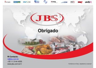 Obrigado




RI Contacts:
ri@jbs.com.br
+55 11 3144 4055
www.jbs.com.br/ri              “Confiamos em Deus, respeitamos a natureza”

                        30
                        30
 