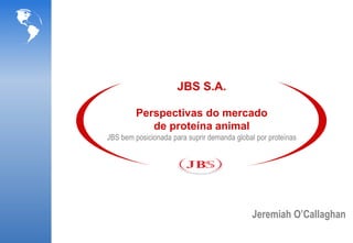 JBS S.A.

         Perspectivas do mercado
            de proteína animal
JBS bem posicionada para suprir demanda global por proteínas




                                             Jeremiah O’Callaghan
 
