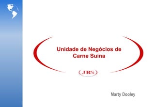 Unidade de Negócios de
     Carne Suína




                  Marty Dooley
 