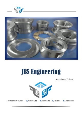 1
JBS Engineering
Excellence is here.Excellence is here.Excellence is here.Excellence is here.
WHITE/BABBITT BEARING THRUST PADS GUIDE PADS OIL SEAL ACCESSORIES
 