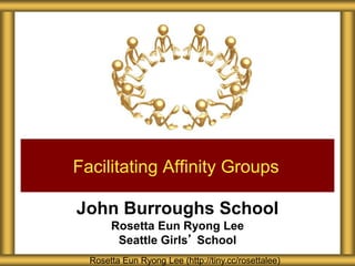 John Burroughs School
Rosetta Eun Ryong Lee
Seattle Girls’ School
Facilitating Affinity Groups
Rosetta Eun Ryong Lee (http://tiny.cc/rosettalee)
 
