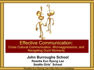 John Burroughs School
Rosetta Eun Ryong Lee
Seattle Girls’ School
Effective Communication:
Cross Cultural Communication, Microaggressions, and
Navigating Ouch Moments
Rosetta Eun Ryong Lee (http://tiny.cc/rosettalee)
 