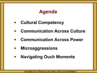 Agenda
 Cultural Competency
 Communication Across Culture
 Communication Across Power
 Microaggressions
 Navigating Ouch Moments
Rosetta Eun Ryong Lee (http://tiny.cc/rosettalee)
 