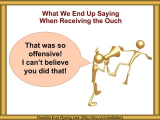 What We End Up Saying
When Receiving the Ouch
Rosetta Eun Ryong Lee (http://tiny.cc/rosettalee)
That was so
offensive!
I can’t believe
you did that!
 