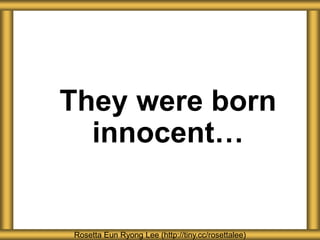 They were born
innocent…
Rosetta Eun Ryong Lee (http://tiny.cc/rosettalee)
 