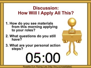 1. How do you see materials
from this morning applying
to your roles?
2. What questions do you still
have?
3. What are your personal action
steps?
Discussion:
How Will I Apply All This?
Rosetta Eun Ryong Lee (http://tiny.cc/rosettalee)
 