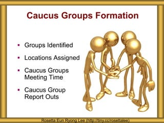Caucus Groups Formation
 Groups Identified
 Locations Assigned
 Caucus Groups
Meeting Time
 Caucus Group
Report Outs
Rosetta Eun Ryong Lee (http://tiny.cc/rosettalee)
 