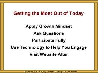 Getting the Most Out of Today
Apply Growth Mindset
Ask Questions
Participate Fully
Use Technology to Help You Engage
Visit Website After
Rosetta Eun Ryong Lee (http://tiny.cc/rosettalee)
 