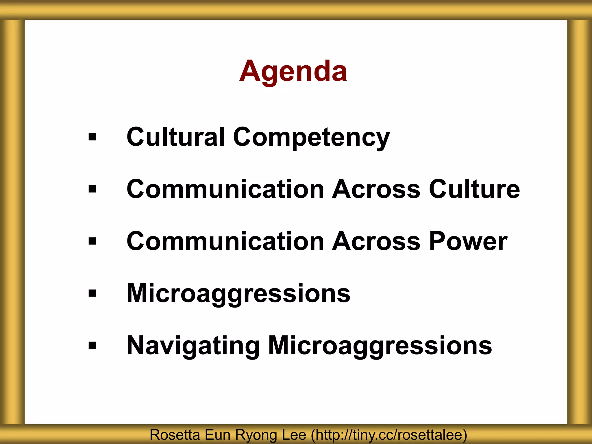 Agenda
 Cultural Competency
 Communication Across Culture
 Communication Across Power
 Microaggressions
 Navigating Microaggressions
Rosetta Eun Ryong Lee (http://tiny.cc/rosettalee)
 