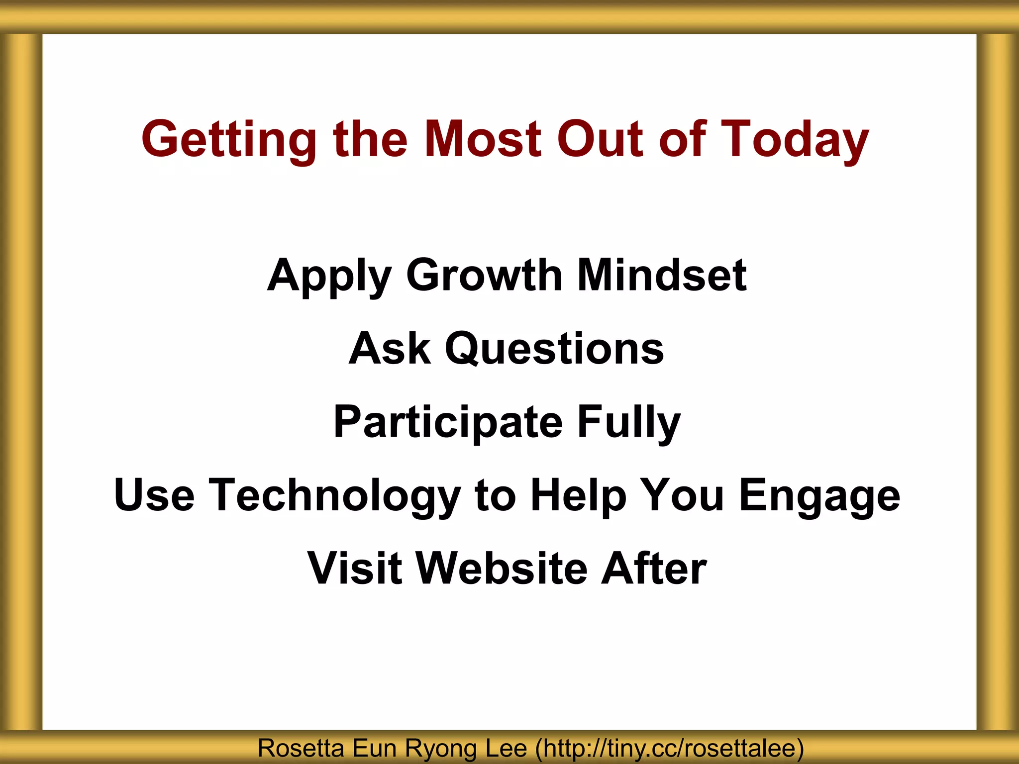 Getting the Most Out of Today
Apply Growth Mindset
Ask Questions
Participate Fully
Use Technology to Help You Engage
Visit Website After
Rosetta Eun Ryong Lee (http://tiny.cc/rosettalee)
 
