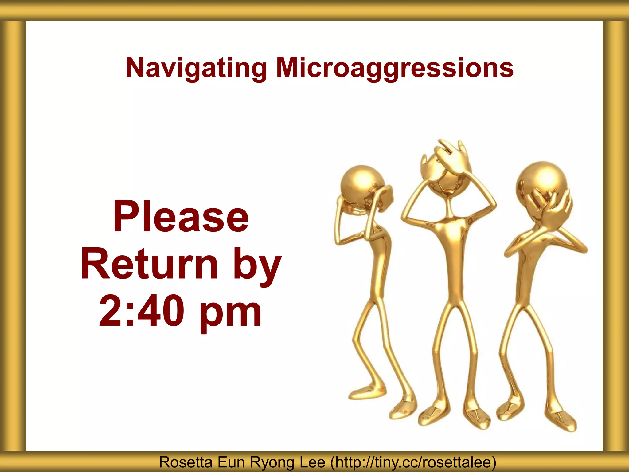Navigating Microaggressions
Rosetta Eun Ryong Lee (http://tiny.cc/rosettalee)
Please
Return by
2:40 pm
 