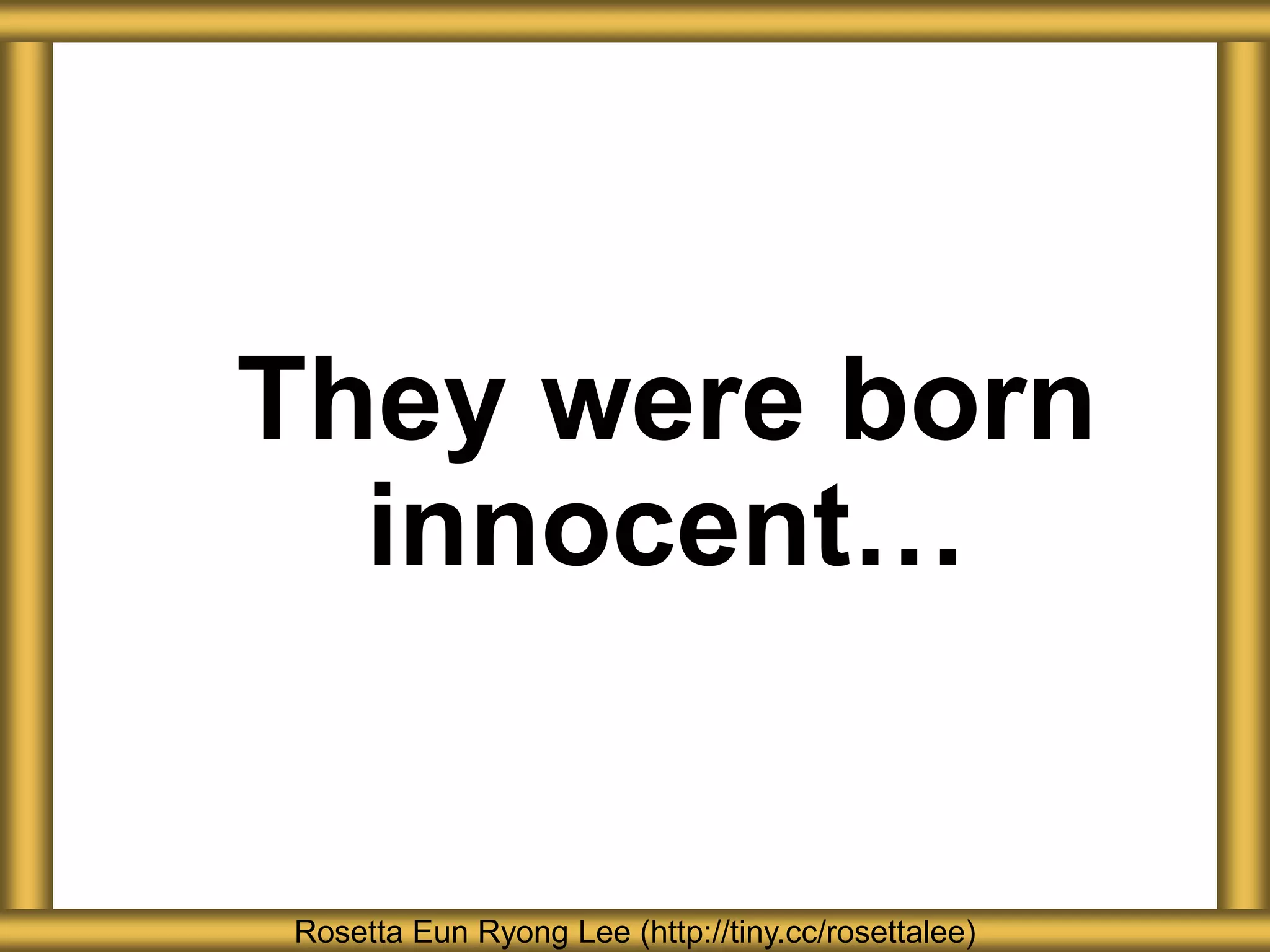 They were born
innocent…
Rosetta Eun Ryong Lee (http://tiny.cc/rosettalee)
 
