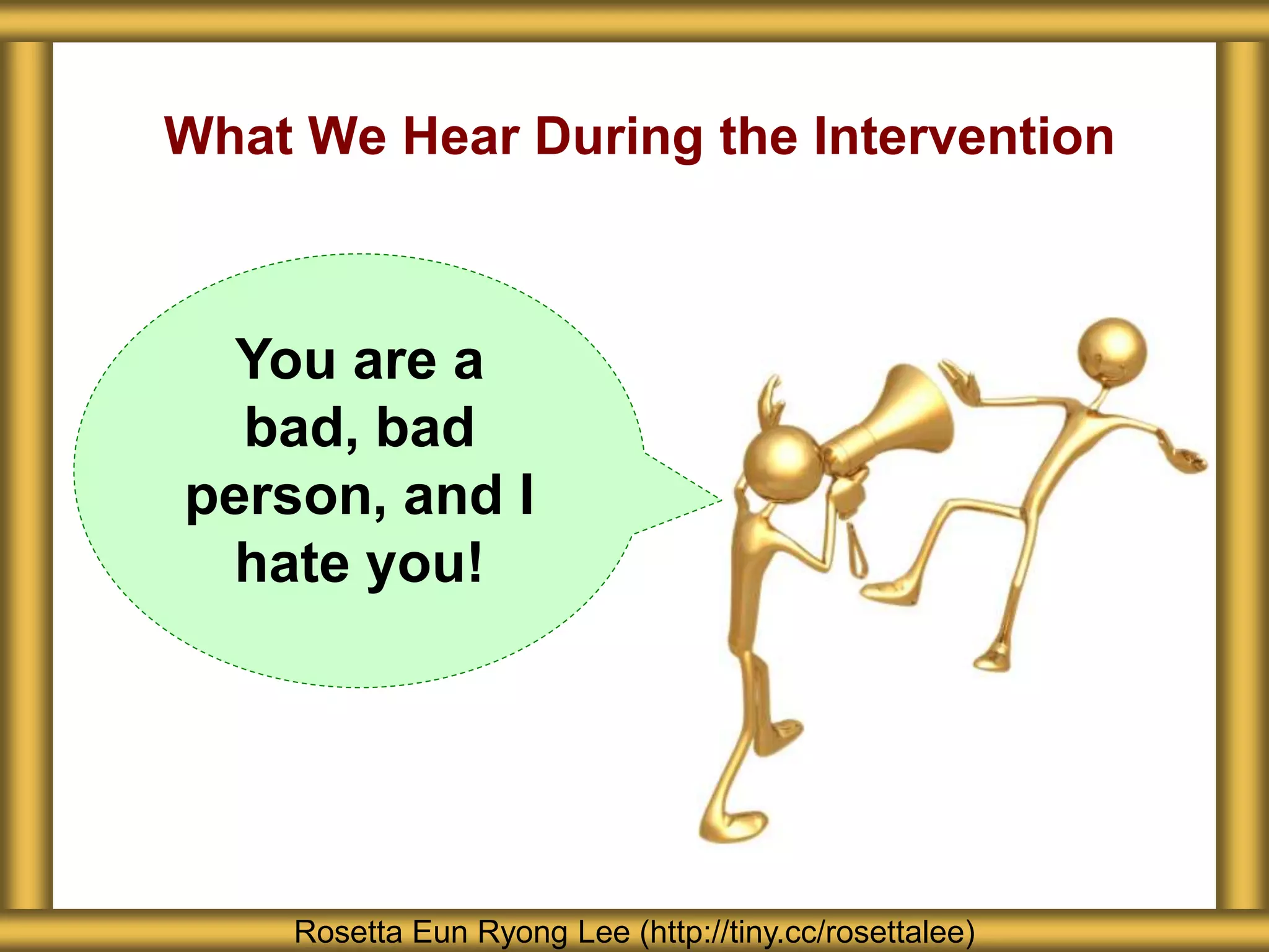 What We Hear During the Intervention
Rosetta Eun Ryong Lee (http://tiny.cc/rosettalee)
You are a
bad, bad
person, and I
hate you!
 