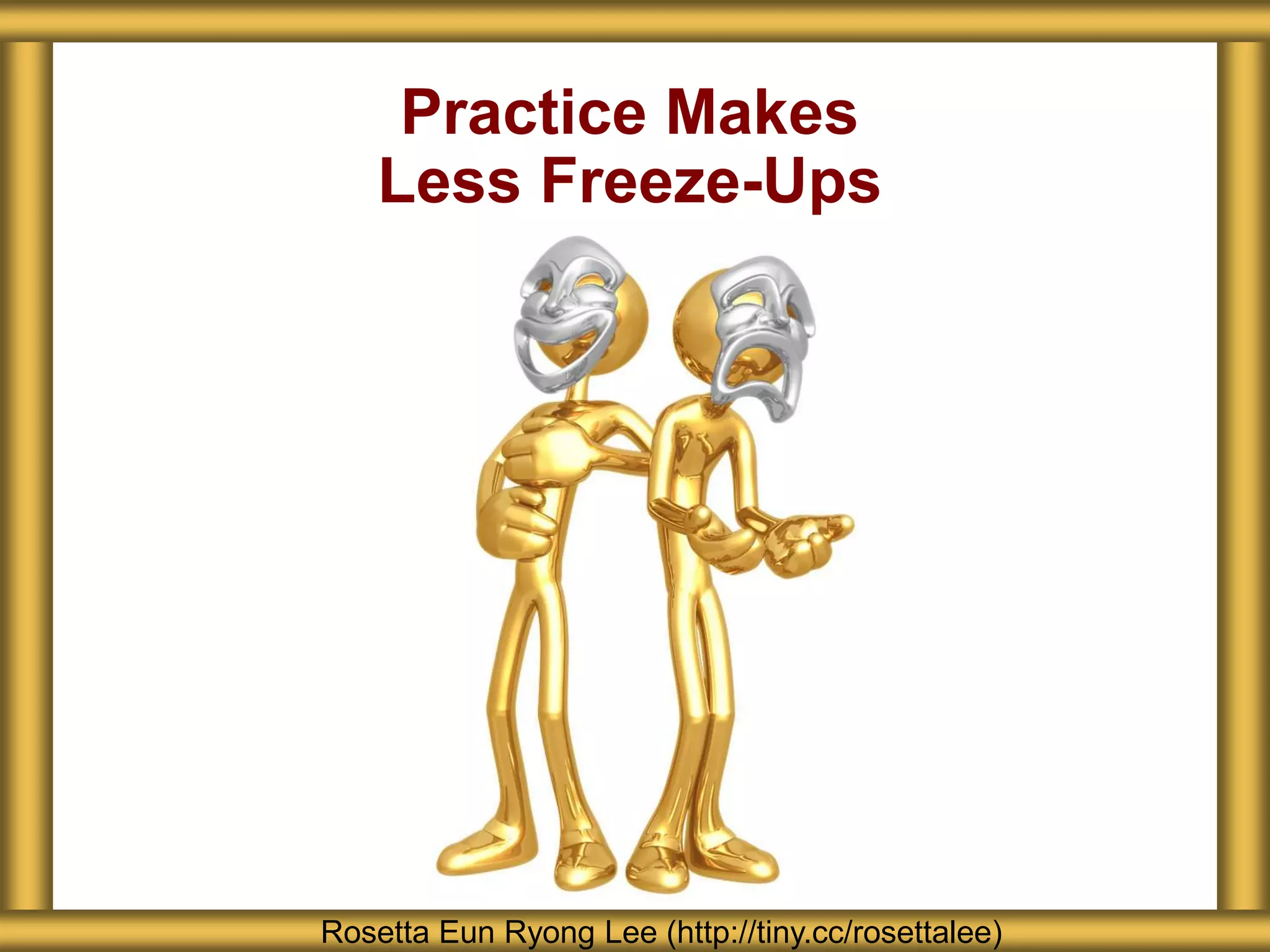 Practice Makes
Less Freeze-Ups
Rosetta Eun Ryong Lee (http://tiny.cc/rosettalee)
 