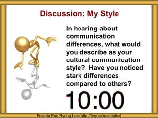 Discussion: My Style
In hearing about
communication
differences, what would
you describe as your
cultural communication
style? Have you noticed
stark differences
compared to others?
Rosetta Eun Ryong Lee (http://tiny.cc/rosettalee)
 