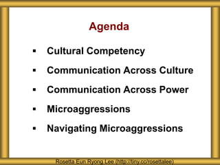 Agenda
 Cultural Competency
 Communication Across Culture
 Communication Across Power
 Microaggressions
 Navigating Microaggressions
Rosetta Eun Ryong Lee (http://tiny.cc/rosettalee)
 