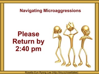 Navigating Microaggressions
Rosetta Eun Ryong Lee (http://tiny.cc/rosettalee)
Please
Return by
2:40 pm
 