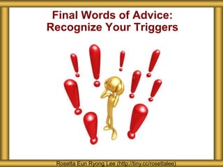 Final Words of Advice:
Recognize Your Triggers
Rosetta Eun Ryong Lee (http://tiny.cc/rosettalee)
 