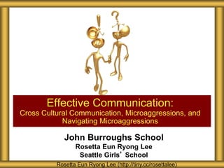 John Burroughs School
Rosetta Eun Ryong Lee
Seattle Girls’ School
Effective Communication:
Cross Cultural Communication, Microaggressions, and
Navigating Microaggressions
Rosetta Eun Ryong Lee (http://tiny.cc/rosettalee)
 