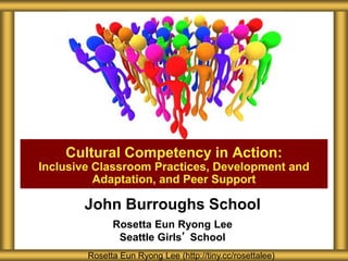John Burroughs School
Rosetta Eun Ryong Lee
Seattle Girls’ School
Cultural Competency in Action:
Inclusive Classroom Practices, Development and
Adaptation, and Peer Support
Rosetta Eun Ryong Lee (http://tiny.cc/rosettalee)
 