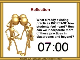Reflection
What already existing
practices INCREASE how
students feel heard? How
can we incorporate more
of these practices in
classrooms and beyond?
Rosetta Eun Ryong Lee (http://tiny.cc/rosettalee)
 