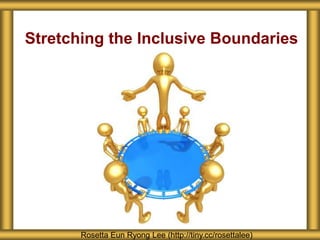 Stretching the Inclusive Boundaries
Rosetta Eun Ryong Lee (http://tiny.cc/rosettalee)
 