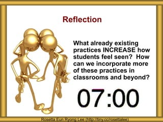 Reflection
What already existing
practices INCREASE how
students feel seen? How
can we incorporate more
of these practices in
classrooms and beyond?
Rosetta Eun Ryong Lee (http://tiny.cc/rosettalee)
 