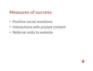 Measures of success
•  Positive social mentions
•  Interactions with posted content
•  Referral visits to website
 