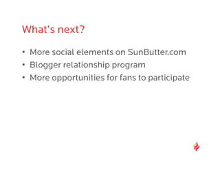 What’s next?
•  More social elements on SunButter.com
•  Blogger relationship program
•  More opportunities for fans to participate
 