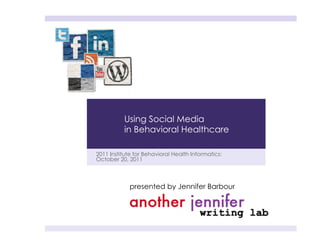 Using Social Media
          in Behavioral Healthcare

2011 Institute for Behavioral Health Informatics:
October 20, 2011



             presented by Jennifer Barbour
 