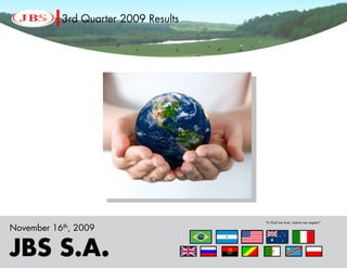 3rd Quarter 2009 Results




                                        “In God we trust, nature we respect”
November   16th,   2009

JBS S.A..
JBS S.A
 
