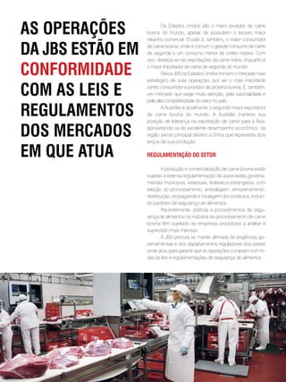 as opeRações               Os Estados Unidos são o maior produtor de carne
                   bovina do mundo, apesar de possuírem o terceiro maior
                   rebanho comercial. O país é, também, o maior consumidor

da JBs estão em    de carne bovina, onde é comum o grande consumo de carne
                   de segunda e um consumo menor de cortes nobres. Com
                   isso, destaca-se nas exportações da carne nobre, enquanto é

confoRmidade       o maior importador de carne de segunda do mundo.
                           Para a JBS os Estados Unidos formam o mercado mais
                   estratégico de suas operações, por ser o mais importante

com as leis e      centro consumidor e produtor de proteína bovina. É, também,
                   um mercado que exige muita atenção, pela sazonalidade e
                   pela alta competitividade do setor no país.

Regulamentos               A Austrália é atualmente o segundo maior exportador
                   de carne bovina do mundo. A Austrália manteve sua
                   posição de liderança na exportação de carne para a Ásia,

dos meRcados       aproveitando-se do excelente desempenho econômico da
                   região sendo principal destino a China que representa dois
                   terços de sua produção.

em que atua        Regulamentação do setoR

                           A produção e comercialização de carne bovina estão
                   sujeitas à extensa regulamentação de autoridades governa-
                   mentais municipais, estaduais, federais e estrangeiras, com
                   relação ao processamento, embalagem, armazenamento,
                   distribuição, propaganda e rotulagem dos produtos, incluin-
                   do padrões de segurança de alimentos.
                           Recentemente, práticas e procedimentos de segu-
                   rança de alimentos na indústria de processamento de carne
                   bovina têm sujeitado as empresas produtoras a análise e
                   supervisão mais intensas.
                           A JBS procura se manter alinhada às exigências go-
                   vernamentais e dos departamentos reguladores dos países
                   onde atua, para garantir que as operações cumpram com to-
                   das as leis e regulamentações de segurança de alimentos.




              . 26 .
 