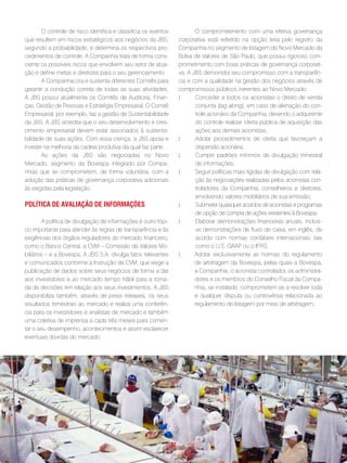 O controle de risco identifica e classifica os eventos            O comprometimento com uma efetiva governança
que resultem em riscos estratégicos aos negócios da JBS,          corporativa está refletido na opção feita pelo registro da
segundo a probabilidade, e determina os respectivos pro-          Companhia no segmento de listagem do Novo Mercado da
cedimentos de controle. A Companhia trata de forma cons-          Bolsa de Valores de São Paulo, que possui rigoroso com-
ciente os possíveis riscos que envolvem seu setor de atua-        prometimento com boas práticas de governança corporati-
ção e define metas e diretrizes para o seu gerenciamento.         va. A JBS demonstra seu compromisso com a transparên-
       A Companhia cria e sustenta diferentes Comitês para        cia e com a qualidade na gestão dos negócios através de
garantir a condução correta de todas as suas atividades.          compromissos públicos inerentes ao Novo Mercado:
A JBS possui atualmente os Comitês de Auditoria, Finan-           :      Conceder a todos os acionistas o direito de venda
ças, Gestão de Pessoas e Estratégia Empresarial. O Comitê                conjunta (tag along), em caso de alienação do con-
Empresarial, por exemplo, faz a gestão de Sustentabilidade               trole acionário da Companhia, devendo o adquirente
da JBS. A JBS acredita que o seu desenvolvimento e cres-                 do controle realizar oferta pública de aquisição das
cimento empresarial devem estar associados à sustenta-                   ações aos demais acionistas;
bilidade de suas ações. Com essa crença, a JBS apoia e            :      Adotar procedimentos de oferta que favoreçam a
investe na melhoria da cadeia produtiva da qual faz parte.               dispersão acionária;
       As ações da JBS são negociadas no Novo                     :      Cumprir padrões mínimos de divulgação trimestral
Mercado, segmento da Bovespa integrado por Compa-                        de informações;
nhias que se comprometem, de forma voluntária, com a              :      Seguir políticas mais rígidas de divulgação com rela-
adoção das práticas de governança corporativa adicionais                 ção às negociações realizadas pelos acionistas con-
às exigidas pela legislação.                                             troladores da Companhia, conselheiros e diretores,
                                                                         envolvendo valores mobiliários de sua emissão;
polÍtica de avaliação de infoRmações                              :      Submeter quaisquer acordos de acionistas e programas
                                                                         de opção de compra de ações existentes à Bovespa;
         A política de divulgação de informações é outro tópi-    :      Elaborar demonstrações financeiras anuais, inclusi-
co importante para atender às regras de transparência e às               ve demonstrações de fluxo de caixa, em inglês, de
exigências dos órgãos reguladores do mercado financeiro,                 acordo com normas contábeis internacionais, tais
como o Banco Central, a CVM – Comissão de Valores Mo-                    como o U.S. GAAP ou o IFRS;
biliários – e a Bovespa. A JBS S.A. divulga fatos relevantes      :      Adotar exclusivamente as normas do regulamento
e comunicados conforme a Instrução da CVM, que exige a                   de arbitragem da Bovespa, pelas quais a Bovespa,
publicação de dados sobre seus negócios de forma a dar                   a Companhia, o acionista controlador, os administra-
aos investidores e ao mercado tempo hábil para a toma-                   dores e os membros do Conselho Fiscal da Compa-
da de decisões em relação aos seus investimentos. A JBS                  nhia, se instalado, comprometem-se a resolver toda
disponibiliza também, através de press releases, os seus                 e qualquer disputa ou controvérsia relacionada ao
resultados trimestrais ao mercado e realiza uma conferên-                regulamento de listagem por meio de arbitragem;
cia para os investidores e analistas de mercado e também
uma coletiva de imprensa a cada três meses para comen-
tar o seu desempenho, acontecimentos e assim esclarecer
eventuais dúvidas do mercado.




                                                             . 32 .
 