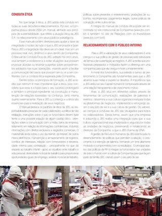 conduta ética                                                           políticas sobre presentes e entretenimento, proibições de su-
                                                                        bornos, recompensas, pagamentos ilegais, outras práticas de
        No que tange à ética, a JBS adota esta conduta em               corrupção, entre outros temas.
todas as suas decisões e relacionamentos. Por isso, a Com-                      A íntegra do manual de conduta ética pode ser en-
panhia possui desde 2004 um manual, alinhado aos princí-                contrada no site institucional da Companhia (www.jbs.com.
pios de sustentabilidade, que reflete a atuação ética da JBS            br) e também no site de Relações com os Investidores
S.A. no relacionamento com seus públicos estratégicos.                  (www.jbs.com.br/ri).
        Esse manual contém diretrizes para ajudar a fazer da
integridade o núcleo de tudo o que a JBS se propõe a fazer.             Relacionamento com o púBlico inteRno
Para a JBS a integridade não deve ser um ideal, mas sim um
processo real, vivo, dinâmico e ativo dentro da Companhia.                       Para a JBS a valorização de seus colaboradores é uma
O Manual de Conduta Ética da JBS, editado há cinco anos,                crença e a sua política de gestão de pessoas está estruturada
visa também a esclarecer e a evitar situações que possam                de forma a dar sustentação ao negócio. A JBS acredita que pro-
provocar dúvidas ou levantar suspeitas sobre procedimen-                fissionais preparados e motivados fazem a diferença em uma
tos adotados nas suas operações, visando assim a facilitar              companhia para que ela cresça e inove constantemente.
a comunicação de casos que possam ser ou vir a ser con-                         A moral dos funcionários, sua adesão e senso de per-
flitantes com a conduta ética esperada pela Companhia.                  tencimento à Companhia são fundamentais para que a JBS
        Dentre todos os princípios de formação, a JBS acre-             alcance suas metas e supere os desafios. A importância que
dita que nenhum é mais importante que a ética, pois con-                a JBS atribui ao seu Capital Humano é comprovada através de
sidera que essa é a base para o seu sucesso prolongado                  uma relação transparente e de crescimento mútuo.
e também o principal ingrediente na construção e manu-                          Hoje, a JBS atua em diferentes países através de
tenção de relações baseadas na confiança, tanto interna                 ferramentas de comunicação, realizações de palestras e
quanto externamente. Para a JBS a confiança e a ética são               eventos; dissemina a sua cultura organizacional para todas
essenciais para a realização de seus negócios.                          as plataformas de negócios, implantando e reforçando as-
        O Manual destaca os padrões de ética da JBS, as res-            sim o seu jeito de ser e a sua cultura de gestão. Os valores,
ponsabilidades pessoais de cada colaborador, a política de não          as crenças e condutas da JBS são divulgados para todos
retaliação, instruções sobre o que os funcionários devem fazer          os colaboradores. Desta forma, assim que uma empresa
frente a uma possível violação de algum padrão ético, orien-            é adquirida a JBS realiza uma integração para que a sua
tações sobre a comunicação com a mídia, bens da empresa,                cultura organizacional seja implantada e seguida por todas
tratamento em relação às informações confidenciais, incluindo           as unidades de negócios, preservando e fortalecendo as
informações com direitos exclusivos e segredos comerciais. O            diretrizes da Companhia, a que a JBS chama de DNA.
material fala ainda sobre o uso da internet, da intranet, de outros             A gestão de Recursos Humanos da JBS está focada no
meios eletrônicos, manutenção e armazenamento de registros,             desenvolvimento de políticas que permitam a atração, o cres-
conflitos de interesses, relação com fornecedores e terceiros,          cimento e a retenção de talentos, formando um time altamente
idade mínima para contratação – principalmente no que diz               motivado e comprometido com os resultados. O principal obje-
respeito ao trabalho infantil – apoio ao equilíbrio entre trabalho e    tivo das políticas de RH é integrar os funcionários nas unidades
vida pessoal, diversidade no local de trabalho para proporcionar        de todo o mundo com a cultura da Companhia para que façam
oportunidades iguais de emprego, assédio no local de trabalho,          parte da família JBS, criando assim o seu jeito de ser.




                                                                   . 57 .
 