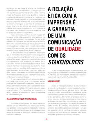 tecimentos no que tange à atuação da Companhia.
O relacionamento com a imprensa é a base para que a no-
tícia seja levada ao público final de forma correta e verídica.
                                                                   a Relação
A partir da Assessoria de Imprensa da JBS, os meios de
comunicação são atendidos globalmente e estão sempre
inteirados a respeito de todas as ações e novidades a res-
                                                                   ética com a
peito da Companhia, em tempo real. A JBS utiliza ferramen-
tas de comunicação para se posicionar de forma clara, ob-
jetiva e eficaz junto aos veículos, seja através de releases,
                                                                   impRensa é
coletivas de imprensa, entrevista com os porta-vozes da
Companhia, call e divulgação de notícias em seu site, onde
há um espaço destinado aos jornalistas.
                                                                   a gaRantia
        Para a Companhia, os meios de comunicação têm
um papel fundamental para garantir a transparência nas
relações entre empresas e comunidades. Por isso, a JBS
                                                                   de uma
mantém com jornalistas e veículos uma relação de transpa-
rência, ética e respeito profissional. Para a JBS os meios de
comunicação são o elo para que o mercado e a sociedade
                                                                   comunicação
estejam informados sobre todos os acontecimentos rele-
vantes no que diz respeito à atuação da Companhia.
        O relacionamento com a imprensa é a base para
                                                                   de qualidade
que as informações relevantes sejam levadas ao público e
a todos os stakeholders da Companhia de forma correta de
verídica. Para garantir o acesso dos meios de comunicação
                                                                   com os
e dos jornalistas a todas as informações sobre a JBS, a
Companhia mantém uma estrutura profissional de asses-
soria de imprensa. Esta assessoria atua de forma ética e
                                                                   staKeHoldeRs
comprometida com a verdade, de forma a oferecer informa-
ções relevantes e em tempo hábil para que o público em                    A JBS contribui ainda para o desenvolvimento das
geral, clientes, fornecedores e acionistas estejam sempre          regiões onde atua, empregando milhares de pessoas pelo
informados sobre todas as ações e compromissos da JBS,             mundo. Hoje, são mais de 55 mil, somando os colaborado-
em todos os mercados onde atua.                                    res do Brasil, Argentina, EUA, Austrália e Itália.
        O relacionamento da JBS com a imprensa utiliza os
meios tradicionais de divulgação, como releases, área es-          meio amBiente
pecífica no site de internet da Companhia, coletivas de im-
prensa, entrevistas com porta-vozes e outros meios neces-                   Todas as instalações produtivas da JBS, no Brasil e
sários para tornar públicas informações relevantes para a          ao redor do mundo, estão em conformidade com as Leis e
sociedade e para a Companhia. Este relacionamento obe-             Regulamentações ambientais aplicáveis. Isso significa que
dece a princípios de transparência, clareza e objetividade         todas as unidades possuem licença ambiental de acordo
no fluxo de informações.                                           com as normas vigentes. Para controlar o impacto ambien-
                                                                   tal das operações, a JBS mantém um processo de manu-
Relacionamento com a comunidade                                    tenção preventiva de máquinas, equipamentos e sistemas
                                                                   de filtragem de gases, bem como programas para utiliza-
       Consciente do seu papel a JBS realiza diversas ati-         ção eficiente de água, energia e reciclagem de materiais uti-
vidades com as comunidades no entorno das fábricas,                lizados na rotina da Companhia. Periodicamente, o impacto
seja apoiando eventos culturais e entidades beneficentes,          ambiental dos produtos, processos, operações e serviços
realizando ações sociais e programas de voluntariado para          são avaliados a fim de identificar eventuais ou potenciais
atender à sociedade, e ministrando palestras sobre cons-           causadores de danos ambientais relevantes, além de de-
cientização ambiental.                                             senvolver e implementar processos sustentáveis.

                                                              . 62 .
 
