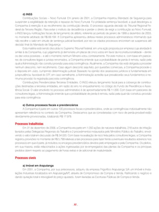 d) INSS
        Contribuições Sociais – Novo Funrural. Em janeiro de 2001, a Companhia impetrou Mandado de Segurança para
suspender a exigibilidade da retenção e repasse do Novo Funrural. Foi prolatada sentença favorável, a qual desobrigou a
Companhia à retenção e ao recolhimento da contribuição devida. O processo aguarda decisão do Tribunal Regional Fe-
deral da Terceira Região. Para evitar o instituto da decadência e perder o direito de exigir a contribuição ao Novo Funrural,
o INSS lançou notificações fiscais de lançamento de débito, referente ao período de janeiro de 1999 a dezembro de 2003,
no montante arbitrado de R$ 69.194. A Companhia apresentou defesa nestes processos administrativos informando que
não recolhe o valor em virtude de sentença judicial favorável, por isto os citados processos encontram-se suspensos até
decisão final do Mandado de Segurança.
        Esta matéria está sendo discutida no Supremo Tribunal Federal, em uma ação proposta por empresa cuja atividade é
similar à da Companhia, cujo julgamento já demonstra um placar de cinco votos em favor da inconstitucionalidade – dentre
os dez votos possíveis – e até o momento nenhum Ministro votou contrariamente. Por este motivo e, com base em parece-
res de consultores legais e juristas renomados, a Companhia entende que a probabilidade de perda é remota, razão pela
qual a Administração não constitui provisão para esta contingência. Atualmente, a Companhia não está obrigada a proceder
nenhum desconto, nem recolhimento. Caso algum desconto seja feito, por questões comerciais, a Companhia procede-o
e deposita em Juízo, cumprindo determinação judicial. Baseado na opinião dos assessores jurídicos e fundamentada em
jurisprudência, favorável do STF, em caso semelhante, a Administração acredita que prevalecerão seus fundamentos e ne-
nhuma provisão foi registrada para esta contingência.
        Contribuições Previdenciárias-Terceiras Entidades. O INSS efetuou lançamento fiscal para a cobrança de contribui-
ções destinadas a terceiras entidades, em razão do erro no enquadramento no código do Fundo de Previdência e Assis-
tência Social. O valor envolvido no processo administrativo é de aproximadamente R$ 11.000. Com base em pareceres de
consultores legais, a Administração entende que a probabilidade de perda é remota, razão pela qual não constituiu provisão
para esta contingência.

      e) Outros processos fiscais e previdenciários
      A Companhia é parte em outros 100 processos fiscais e previdenciários, onde as contingências individualmente não
apresentam relevância no contexto da Companhia. Destacamos que as consideradas com risco de perda provável estão
devidamente provisionadas, totalizando R$ 17.978.

Processos trabalhistas
        Em 31 de dezembro de 2008, a Companhia era parte em 1.050 ações de natureza trabalhista, 218 autos de infração
lavrados pelas Delegacias Regionais do Trabalho e 2 procedimentos instaurados pelo Ministério Público do Trabalho, envol-
vendo o valor total em discussão de R$ 34.020. Com base na avaliação de risco feita pelos consultores legais, a Companhia
registrou provisões no montante de R$ 5.799 relativas a tais processos para fazer frente a eventuais resultados adversos nos
processos em que é parte, já incluídos os encargos previdenciários devidos pelo empregado e pela Companhia. Os pleitos,
em sua maioria, estão relacionados a ações ingressadas por ex-empregados das plantas da Companhia e os principais
pedidos dizem respeito ao pagamento de horas extras e de adicional de insalubridade.

Processos cíveis

      a) Imóvel em Araputanga
      Em 2001, a Companhia, por sua antecessora, adquiriu da empresa Frigorífico Araputanga S/A um Imóvel e Insta-
lações Industriais localizados em Araputanga/MT, através de Compromisso de Compra e Venda. Ratificando o negócio e
dando quitação total e irrevogável do preço ajustado, foram lavradas as Escrituras Públicas de Compra e Venda.




                                                     . 97 .
 