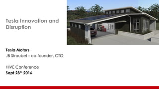 Tesla Motors
JB Straubel – co-founder, CTO
HIVE Conference
Sept 28th 2016
Tesla Innovation and
Disruption
 
