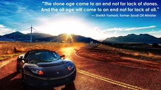 “The stone age came to an end not for lack of stones.
And the oil age will come to an end not for lack of oil.”
— Sheikh Yamani, former Saudi Oil Minister
 