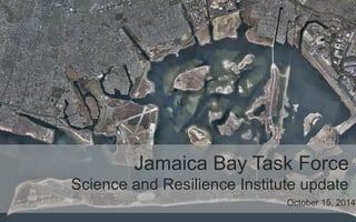 Jamaica Bay Task Force 
Science and Resilience Institute update 
October 15, 2014 
 