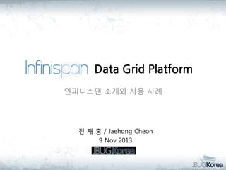 Data Grid Platform
인피니스팬 소개와 사용 사례

전 재 홍 / Jaehong Cheon
9 Nov 2013

 