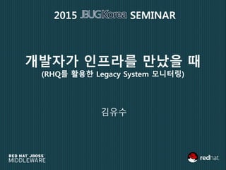 개발자가 인프라를 만났을 때
(RHQ를 활용한 Legacy System 모니터링)
김유수
2015 SEMINAR
 