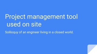 Project management tool
used on site
Soliloquy of an engineer living in a closed world.
 