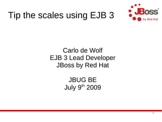 Tip the scales using EJB 3


              Carlo de Wolf
          EJB 3 Lead Developer
            JBoss by Red Hat

               JBUG BE
                    th
              July 9 2009


                                 1
 