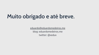 eduardo@eduardomedeiros.me
blog: eduardomedeiros.me
twitter: @xedux
Muito obrigado e até breve.
 