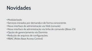 •Modularizado
•Serviços iniciados por demanda e de forma concorrente.
•Nova interface de administração via Web (console)
•Nova interface de administração via linha de comando (JBoss-Cli)
•Opção de gerenciamento via Domínio
•Redução de arquivos de configurações.
•RBAC (Roles Base Access Control)
Novidades
 