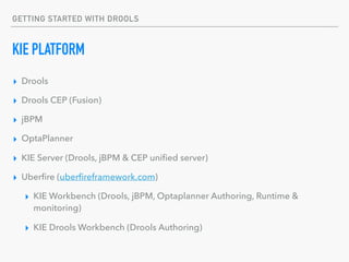 GETTING STARTED WITH DROOLS
KIE PLATFORM
▸ Drools
▸ Drools CEP (Fusion)
▸ jBPM
▸ OptaPlanner
▸ KIE Server (Drools, jBPM & ...